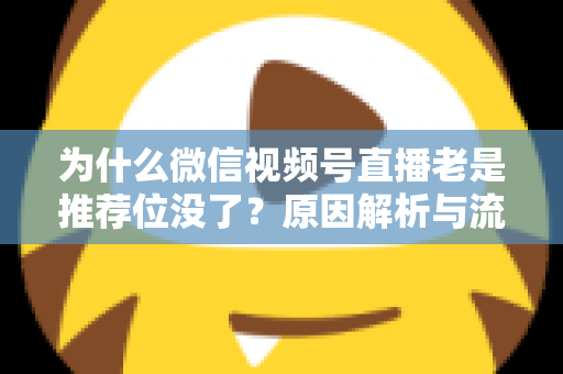 为什么微信视频号直播老是推荐位没了？原因解析与流量恢复全攻略