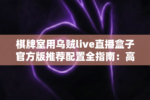 棋牌室用乌贼live直播盒子官方版推荐配置全指南：高清流畅直播从选对设备开始