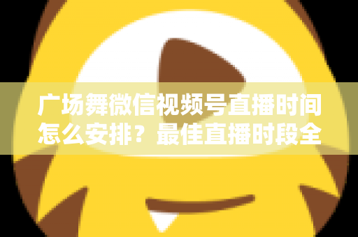 广场舞微信视频号直播时间怎么安排?最佳直播时段全攻略,助您直播间人气翻倍 广场舞微信视频号直播时间怎么安排?最佳直播时段全攻略,助您直播间人气翻倍
