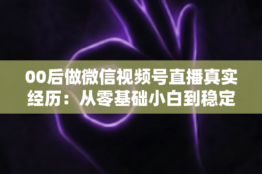 00后做微信视频号直播真实经历:从零基础小白到稳定开播的全程复盘与避坑指南 00后做微信视频号直播真实经历:从零基础小白到稳定开播的全程复盘与避坑指南