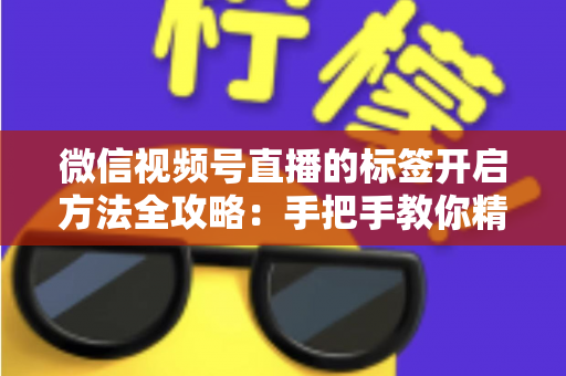 微信视频号直播的标签开启方法全攻略：手把手教你精准定位流量，让直播间人气翻倍