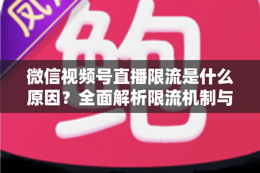 微信视频号直播限流是什么原因?全面解析限流机制与实用解决方案 微信视频号直播限流是什么原因?全面解析限流机制与实用解决方案