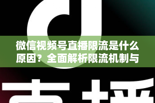 微信视频号直播限流是什么原因？全面解析限流机制与实用解决方案