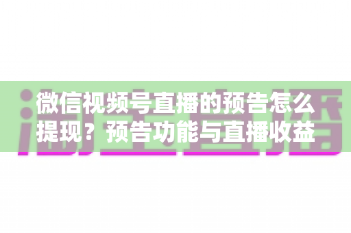 微信视频号直播的预告怎么提现？预告功能与直播收益提现全流程详解