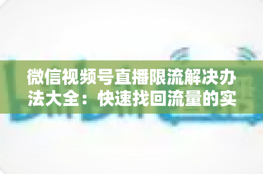 微信视频号直播限流解决办法大全：快速找回流量的实战运营指南