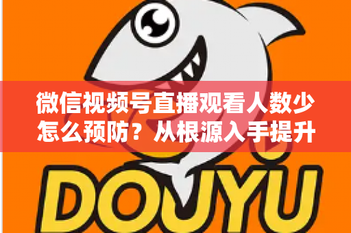 微信视频号直播观看人数少怎么预防?从根源入手提升直播间人气的完整指南 微信视频号直播观看人数少怎么预防?从根源入手提升直播间人气的完整指南