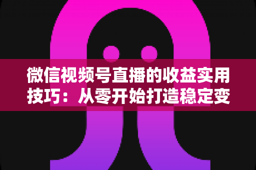 微信视频号直播的收益实用技巧：从零开始打造稳定变现渠道的完整指南