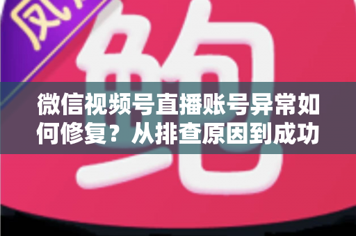 微信视频号直播账号异常如何修复？从排查原因到成功恢复的完整实操指南
