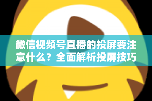 微信视频号直播的投屏要注意什么?全面解析投屏技巧与注意事项 微信视频号直播的投屏要注意什么?全面解析投屏技巧与注意事项