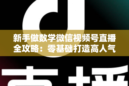 新手做数学微信视频号直播全攻略：零基础打造高人气知识直播间的实用指南