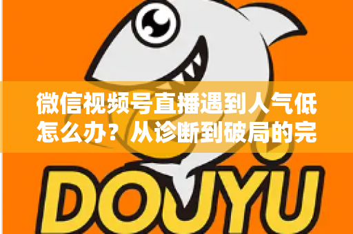 微信视频号直播遇到人气低怎么办？从诊断到破局的完整人气提升运营指南