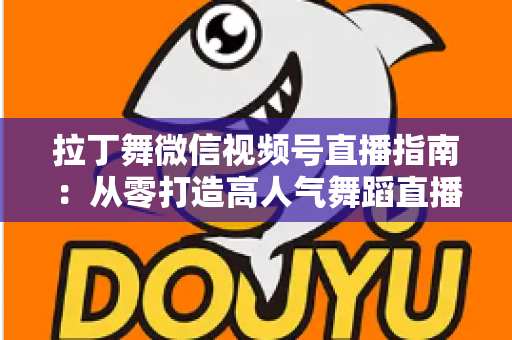 拉丁舞微信视频号直播指南:从零打造高人气舞蹈直播间的实战攻略 拉丁舞微信视频号直播指南:从零打造高人气舞蹈直播间的实战攻略