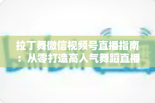 拉丁舞微信视频号直播指南:从零打造高人气舞蹈直播间的实战攻略 拉丁舞微信视频号直播指南:从零打造高人气舞蹈直播间的实战攻略