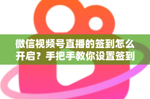 微信视频号直播的签到怎么开启?手把手教你设置签到功能,快速提升直播间互动与人气 微信视频号直播的签到怎么开启?手把手教你设置签到功能,快速提升直播间互动与人气