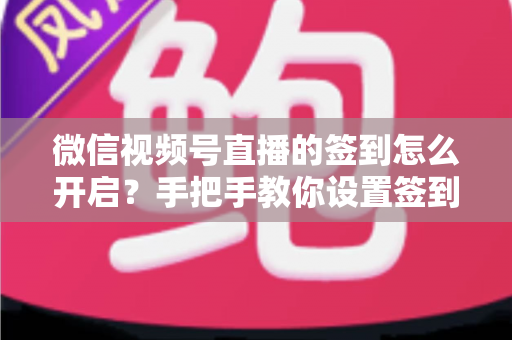 微信视频号直播的签到怎么开启?手把手教你设置签到功能,快速提升直播间互动与人气 微信视频号直播的签到怎么开启?手把手教你设置签到功能,快速提升直播间互动与人气