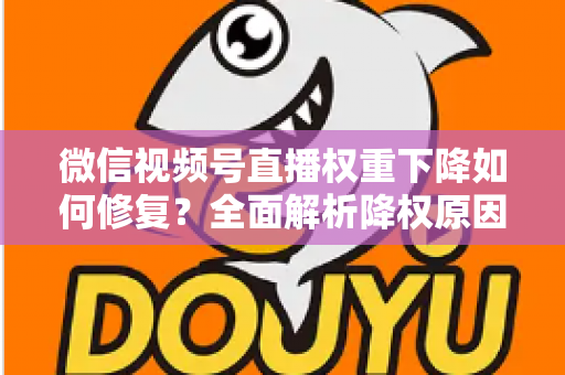 微信视频号直播权重下降如何修复？全面解析降权原因与恢复流量的实战方案