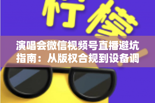 演唱会微信视频号直播避坑指南：从版权合规到设备调试，一篇讲透所有雷区