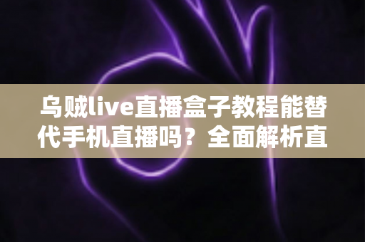 乌贼live直播盒子教程能替代手机直播吗?全面解析直播新方式的真相与选择指南 乌贼live直播盒子教程能替代手机直播吗?全面解析直播新方式的真相与选择指南