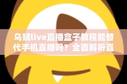 乌贼live直播盒子教程能替代手机直播吗？全面解析直播新方式的真相与选择指南