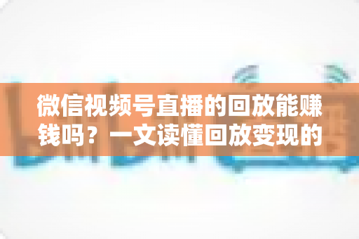 微信视频号直播的回放能赚钱吗?一文读懂回放变现的真相与实操路径 微信视频号直播的回放能赚钱吗?一文读懂回放变现的真相与实操路径