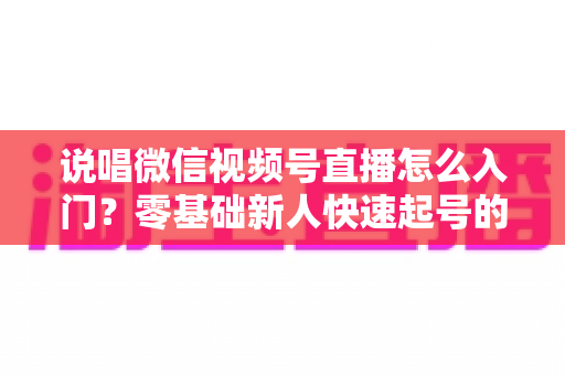 说唱微信视频号直播怎么入门?零基础新人快速起号的实战指南 说唱微信视频号直播怎么入门?零基础新人快速起号的实战指南