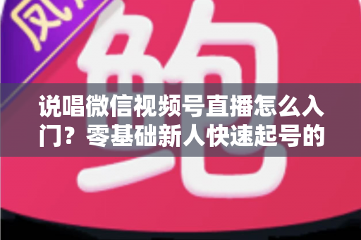 说唱微信视频号直播怎么入门?零基础新人快速起号的实战指南 说唱微信视频号直播怎么入门?零基础新人快速起号的实战指南