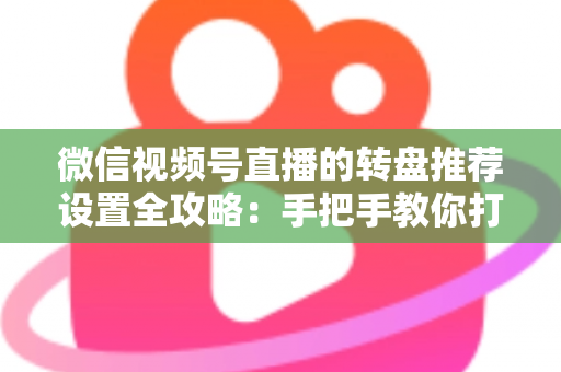 微信视频号直播的转盘推荐设置全攻略:手把手教你打造高互动、高流量的爆款直播间 微信视频号直播的转盘推荐设置全攻略:手把手教你打造高互动、高流量的爆款直播间