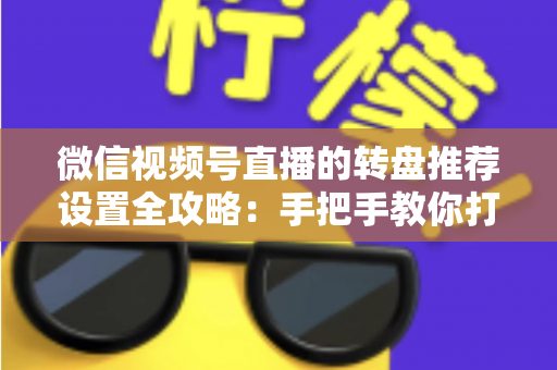 微信视频号直播的转盘推荐设置全攻略:手把手教你打造高互动、高流量的爆款直播间 微信视频号直播的转盘推荐设置全攻略:手把手教你打造高互动、高流量的爆款直播间