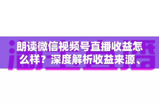 朗读微信视频号直播收益怎么样?深度解析收益来源、影响因素与变现技巧全攻略 朗读微信视频号直播收益怎么样?深度解析收益来源、影响因素与变现技巧全攻略