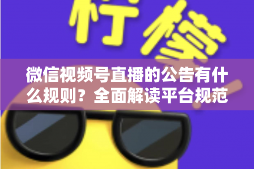 微信视频号直播的公告有什么规则？全面解读平台规范、内容要求与合规直播指南