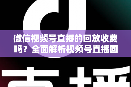 微信视频号直播的回放收费吗？全面解析视频号直播回放功能与免费观看规则