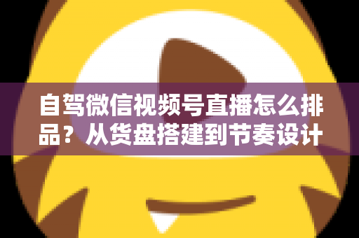 自驾微信视频号直播怎么排品?从货盘搭建到节奏设计的实战全攻略 自驾微信视频号直播怎么排品?从货盘搭建到节奏设计的实战全攻略