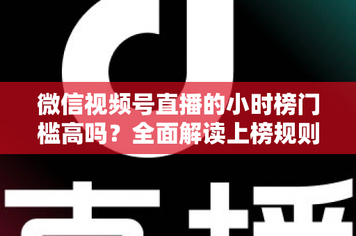 微信视频号直播的小时榜门槛高吗?全面解读上榜规则、数据指标与破榜实战策略 微信视频号直播的小时榜门槛高吗?全面解读上榜规则、数据指标与破榜实战策略