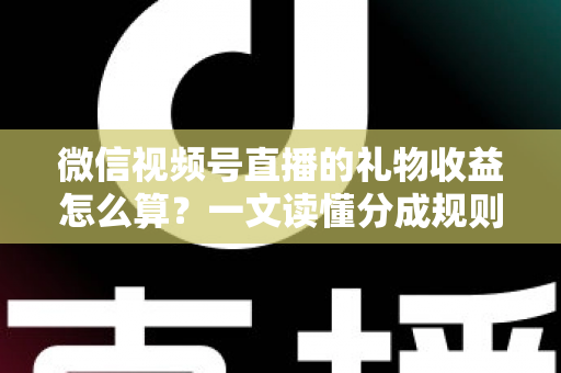 微信视频号直播的礼物收益怎么算？一文读懂分成规则、税费与提现全流程