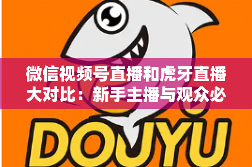 微信视频号直播和虎牙直播大对比：新手主播与观众必读的平台选择全攻略