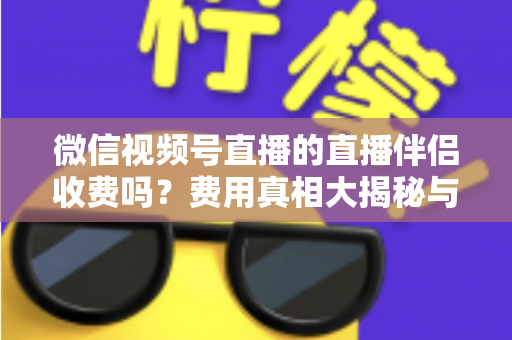 微信视频号直播的直播伴侣收费吗？费用真相大揭秘与免费开播全攻略