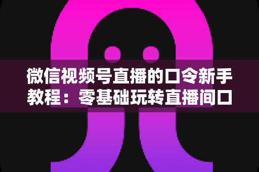 微信视频号直播的口令新手教程:零基础玩转直播间口令互动与涨粉全攻略 微信视频号直播的口令新手教程:零基础玩转直播间口令互动与涨粉全攻略