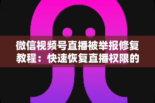 微信视频号直播被举报修复教程：快速恢复直播权限的完整实用指南
