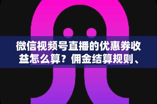 微信视频号直播的优惠券收益怎么算?佣金结算规则、到账周期与提现技巧全解析 微信视频号直播的优惠券收益怎么算?佣金结算规则、到账周期与提现技巧全解析