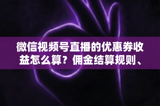 微信视频号直播的优惠券收益怎么算?佣金结算规则、到账周期与提现技巧全解析 微信视频号直播的优惠券收益怎么算?佣金结算规则、到账周期与提现技巧全解析