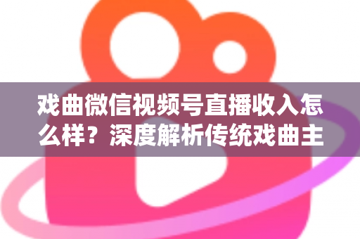戏曲微信视频号直播收入怎么样？深度解析传统戏曲主播的变现现状与增收攻略
