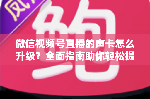 微信视频号直播的声卡怎么升级？全面指南助你轻松提升直播音质