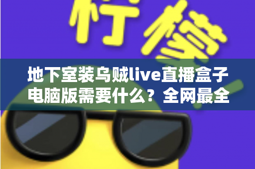 地下室装乌贼live直播盒子电脑版需要什么？全网最全配置清单与安装避坑指南