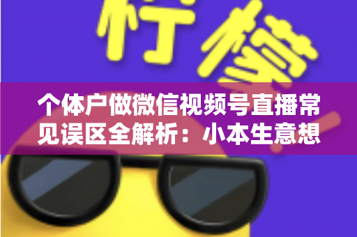 个体户做微信视频号直播常见误区全解析:小本生意想涨流量,这些坑千万别踩 个体户做微信视频号直播常见误区全解析:小本生意想涨流量,这些坑千万别踩
