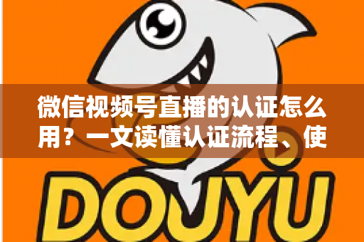 微信视频号直播的认证怎么用？一文读懂认证流程、使用方法与运营价值