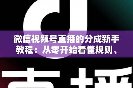 微信视频号直播的分成新手教程：从零开始看懂规则、开通收益并实现稳定变现