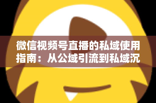 微信视频号直播的私域使用指南：从公域引流到私域沉淀的全链路实战方案