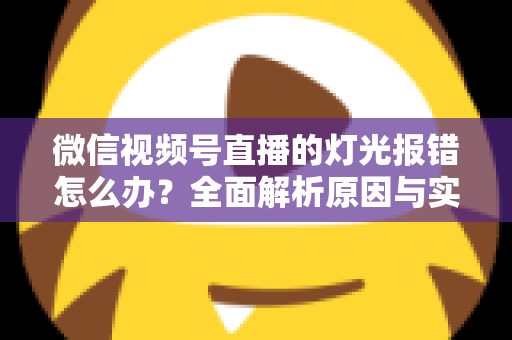 微信视频号直播的灯光报错怎么办?全面解析原因与实用解决方案 微信视频号直播的灯光报错怎么办?全面解析原因与实用解决方案