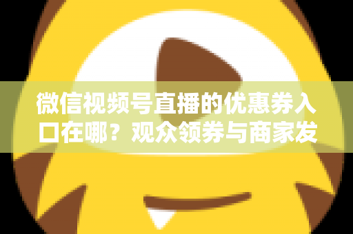 微信视频号直播的优惠券入口在哪？观众领券与商家发券全流程指南