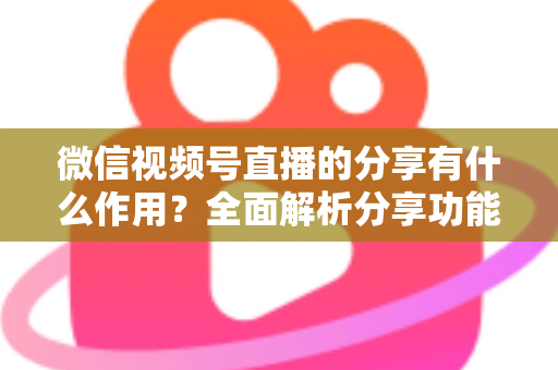 微信视频号直播的分享有什么作用?全面解析分享功能如何助力直播间流量与转化双增长 微信视频号直播的分享有什么作用?全面解析分享功能如何助力直播间流量与转化双增长